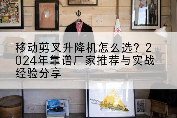 米林升降平台厂家推荐-移动剪叉升降机怎么选?2024年靠谱厂家推荐与实战经验分享