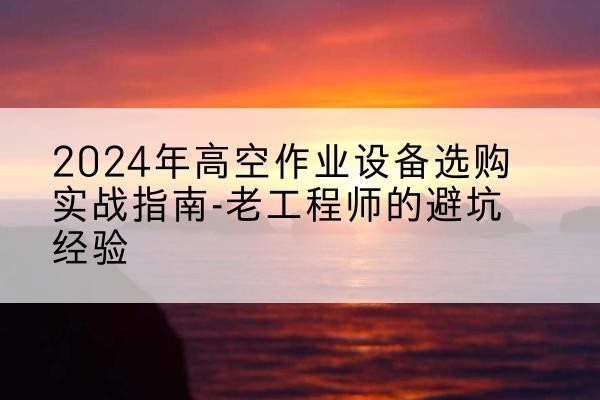 米林高空作业升降机厂家推荐-2024年高空作业设备选购实战指南-老工程师的避坑经验