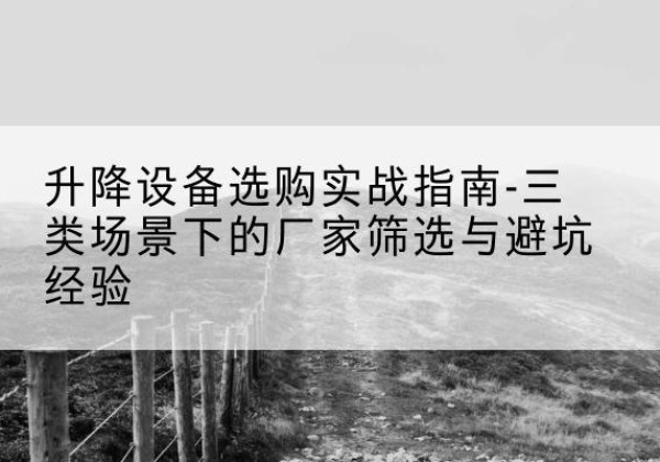 米林移动式升降机厂家推荐-升降设备选购实战指南-三类场景下的厂家筛选与避坑经验