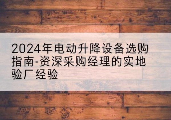 米林电动剪叉升降平台厂家-2024年电动升降设备选购指南-资深采购经理的实地验厂经验