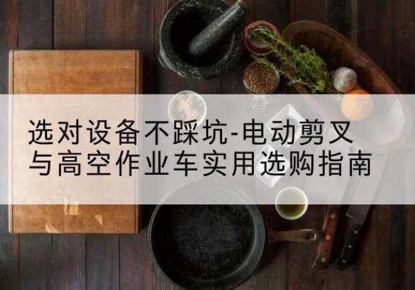 米林电动剪叉升降平台怎么选-选对设备不踩坑-电动剪叉与高空作业车实用选购指南