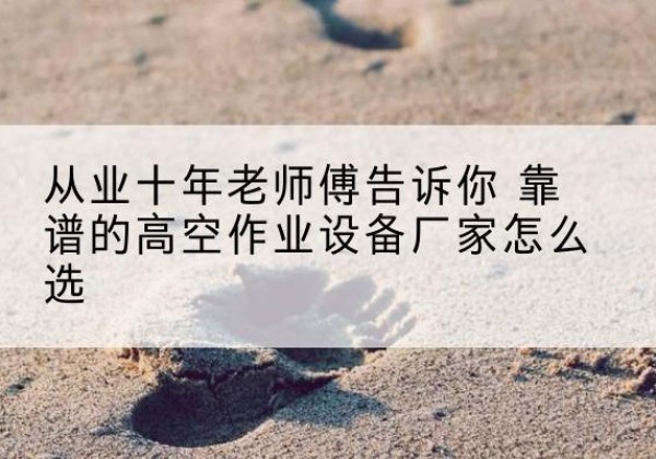 米林高空作业升降机厂家推荐-从业十年老师傅告诉你 靠谱的高空作业设备厂家怎么选