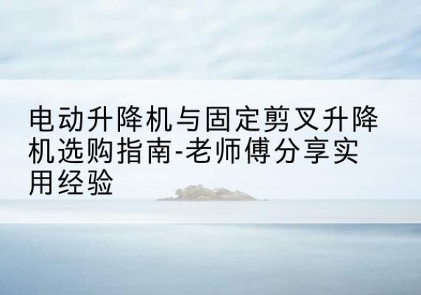 米林电动升降机怎么选-电动升降机与固定剪叉升降机选购指南-老师傅分享实用经验