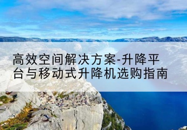 米林升降平台厂家-*空间解决方案-升降平台与移动式升降机选购指南