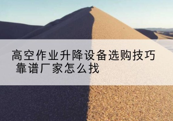 米林电动升降平台厂家推荐-高空作业升降设备选购技巧 靠谱厂家怎么找