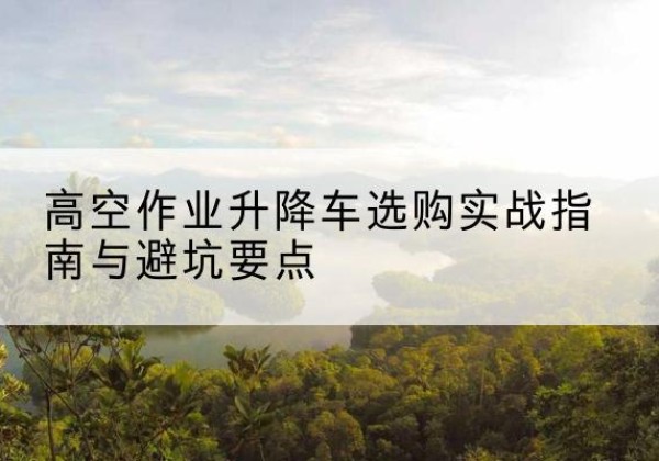 米林升降车怎么选-高空作业升降车选购实战指南与避坑要点