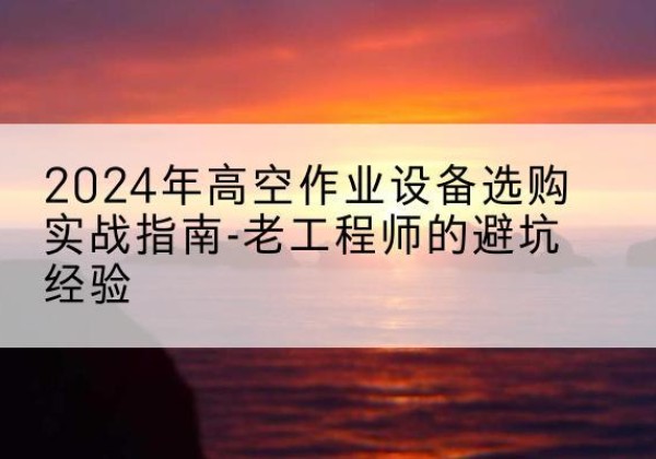 米林高空作业升降机厂家推荐-2024年高空作业设备选购实战指南-老工程师的避坑经验